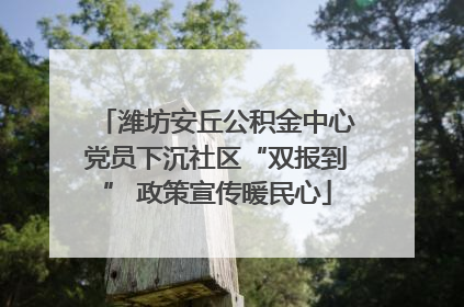 潍坊安丘公积金中心党员下沉社区“双报到” 政策宣传暖民心