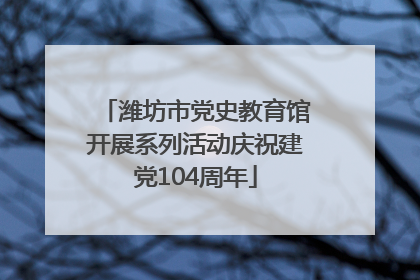潍坊市党史教育馆开展系列活动庆祝建党104周年