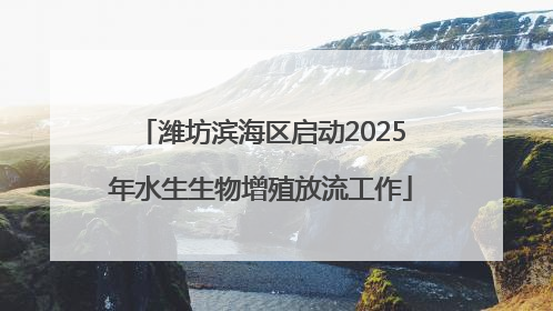 潍坊滨海区启动2025年水生生物增殖放流工作
