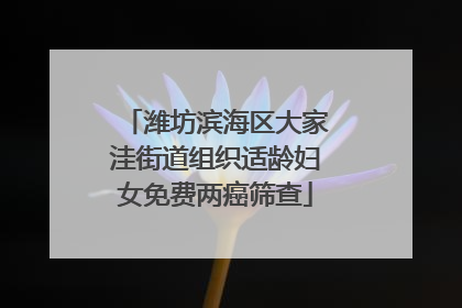 潍坊滨海区大家洼街道组织适龄妇女免费两癌筛查