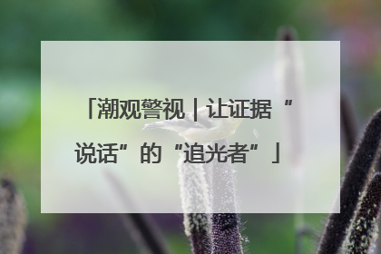 潮观警视｜让证据“说话”的“追光者”