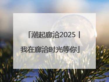 潮起廊洽2025丨我在廊洽时光等你