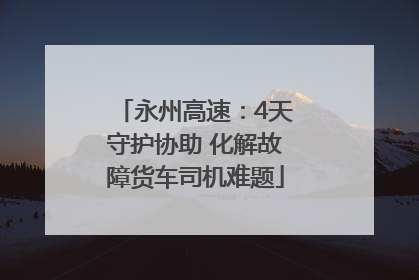 永州高速：4天守护协助 化解故障货车司机难题