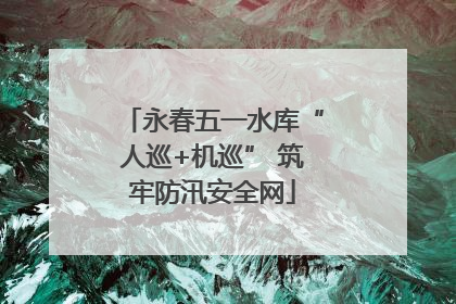 永春五一水库“人巡+机巡” 筑牢防汛安全网
