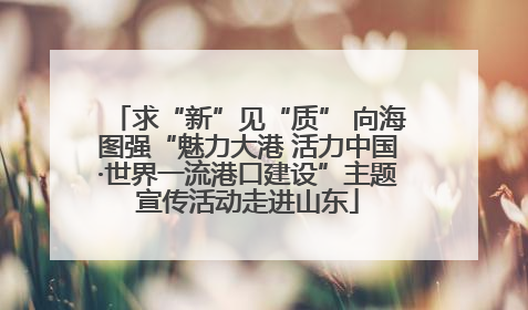 求“新”见“质” 向海图强“魅力大港 活力中国·世界一流港口建设”主题宣传活动走进山东