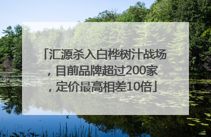 汇源杀入白桦树汁战场，目前品牌超过200家，定价最高相差10倍