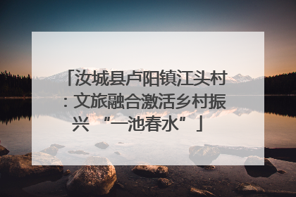 汝城县卢阳镇江头村：文旅融合激活乡村振兴 “一池春水”
