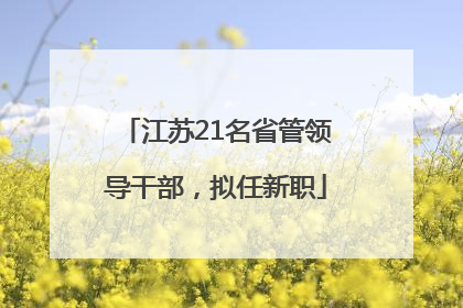 江苏21名省管领导干部，拟任新职