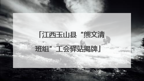 江西玉山县“熊文清班组”工会驿站揭牌