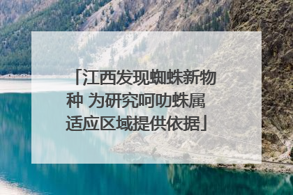 江西发现蜘蛛新物种 为研究呵叻蛛属适应区域提供依据