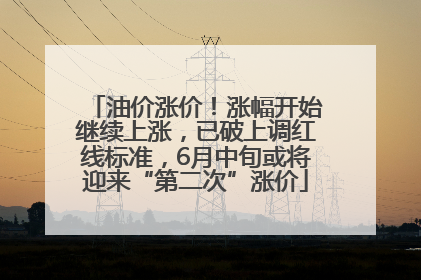 油价涨价！涨幅开始继续上涨，已破上调红线标准，6月中旬或将迎来“第二次”涨价