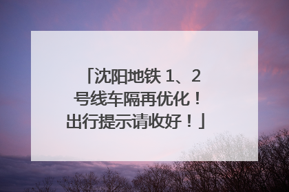 沈阳地铁 1、2 号线车隔再优化！出行提示请收好！