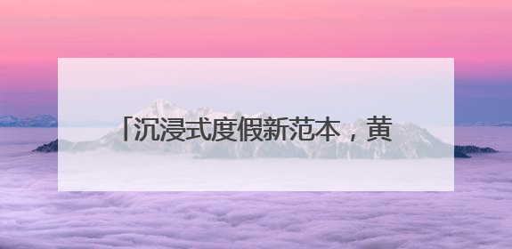 沉浸式度假新范本，黄阳小镇的体验指南来了
