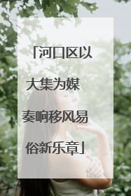 河口区以大集为媒 奏响移风易俗新乐章