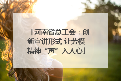 河南省总工会：创新宣讲形式 让劳模精神“声”入人心