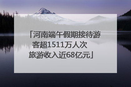 河南端午假期接待游客超1511万人次 旅游收入近68亿元