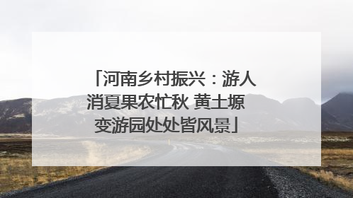 河南乡村振兴：游人消夏果农忙秋 黄土塬变游园处处皆风景