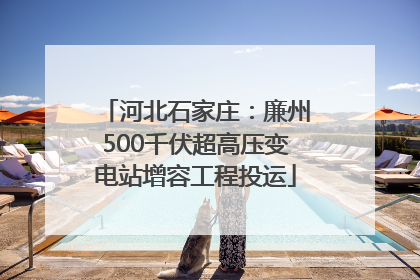 河北石家庄：廉州500千伏超高压变电站增容工程投运