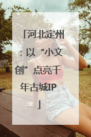 河北定州：以“小文创”点亮千年古城IP
