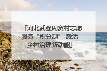 河北武强周窝村志愿服务“积分制” 激活乡村治理新动能