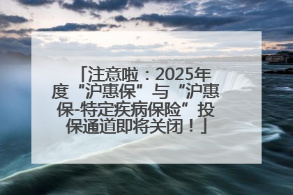 注意啦：2025年度“沪惠保”与“沪惠保-特定疾病保险”投保通道即将关闭！