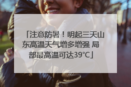注意防暑！明起三天山东高温天气增多增强 局部最高温可达39℃