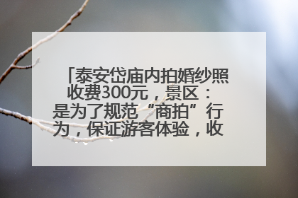 泰安岱庙内拍婚纱照收费300元，景区：是为了规范“商拍”行为，保证游客体验，收取费用全部上交国库