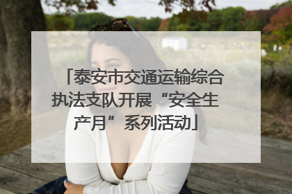 泰安市交通运输综合执法支队开展“安全生产月”系列活动