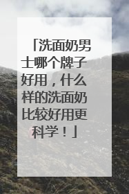 洗面奶男士哪个牌子好用，什么样的洗面奶比较好用更科学！
