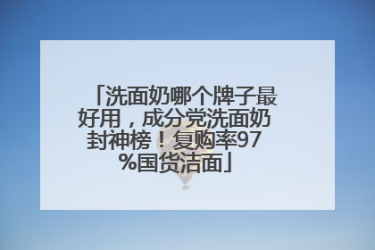 洗面奶哪个牌子最好用，成分党洗面奶封神榜！复购率97%国货洁面