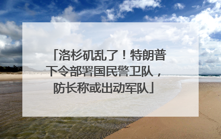洛杉矶乱了！特朗普下令部署国民警卫队，防长称或出动军队
