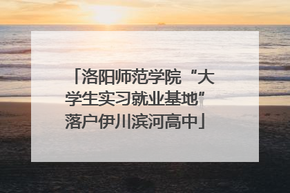 洛阳师范学院“大学生实习就业基地”落户伊川滨河高中