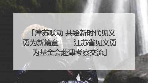 津苏联动 共绘新时代见义勇为新篇章——江苏省见义勇为基金会赴津考察交流