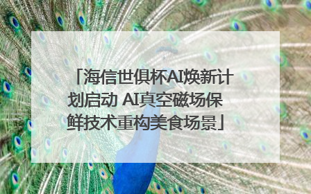 海信世俱杯AI焕新计划启动 AI真空磁场保鲜技术重构美食场景