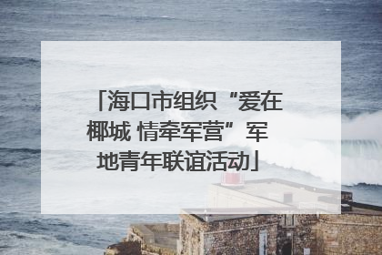海口市组织“爱在椰城 情牵军营”军地青年联谊活动