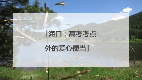 海口：高考考点外的爱心便当
