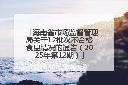 海南省市场监督管理局关于12批次不合格食品情况的通告（2025年第12期）
