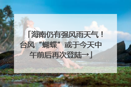 海南仍有强风雨天气！台风“蝴蝶”或于今天中午前后再次登陆→