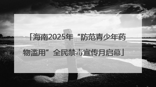海南2025年“防范青少年药物滥用”全民禁毒宣传月启幕