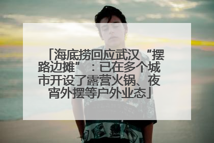海底捞回应武汉“摆路边摊”：已在多个城市开设了露营火锅、夜宵外摆等户外业态