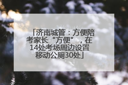 济南城管：方便陪考家长“方便”，在14处考场周边设置移动公厕30处