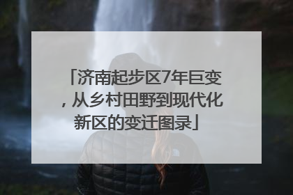 济南起步区7年巨变，从乡村田野到现代化新区的变迁图录