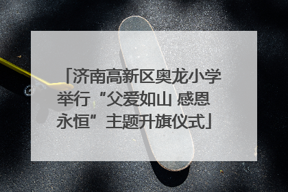 济南高新区奥龙小学举行“父爱如山 感恩永恒”主题升旗仪式
