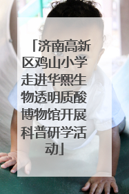 济南高新区鸡山小学走进华熙生物透明质酸博物馆开展科普研学活动