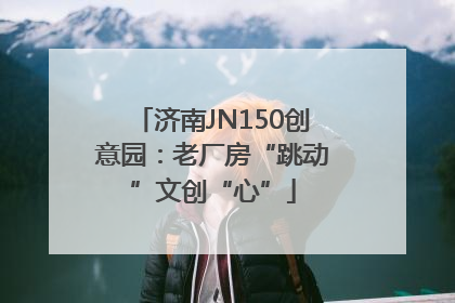 济南JN150创意园：老厂房“跳动”文创“心”