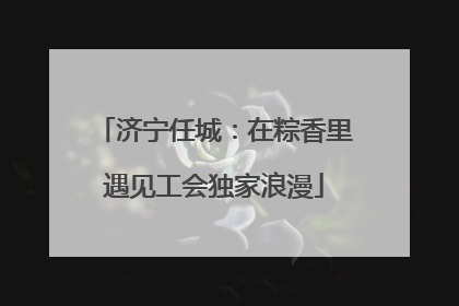 济宁任城：在粽香里遇见工会独家浪漫