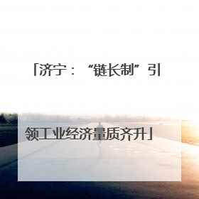 济宁：“链长制”引领工业经济量质齐升