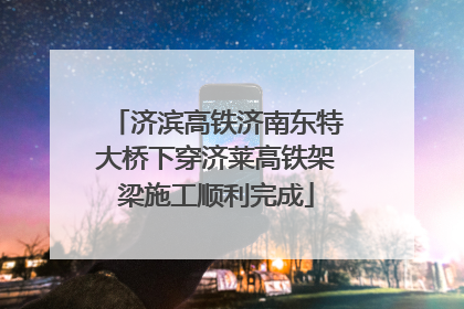 济滨高铁济南东特大桥下穿济莱高铁架梁施工顺利完成