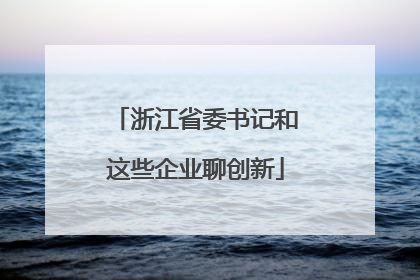 浙江省委书记和这些企业聊创新