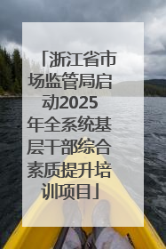 浙江省市场监管局启动2025年全系统基层干部综合素质提升培训项目